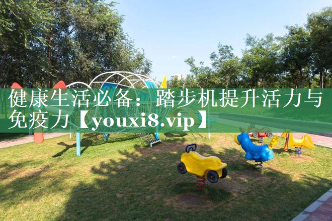 健康生活必备：踏步机提升活力与免疫力